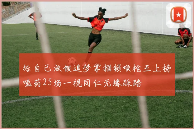 给自己放假追梦掌掴锁喉枪王上榜嗑药25场一视同仁无缘踩踏