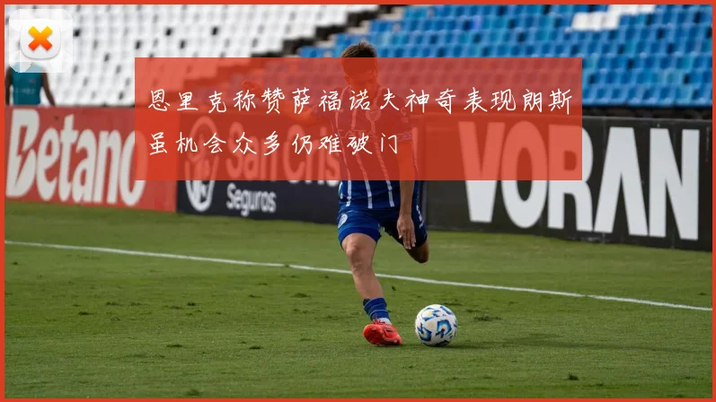 恩里克称赞萨福诺夫神奇表现朗斯虽机会众多仍难破门