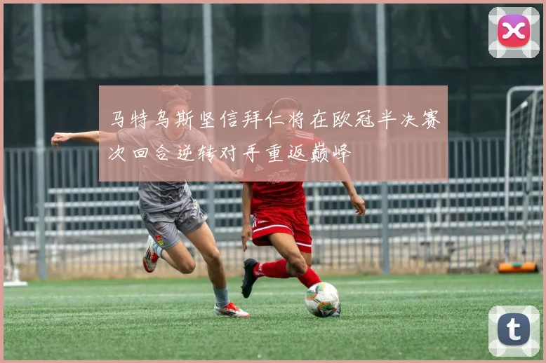 马特乌斯坚信拜仁将在欧冠半决赛次回合逆转对手重返巅峰