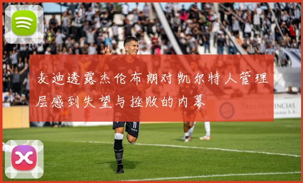 麦迪透露杰伦布朗对凯尔特人管理层感到失望与挫败的内幕