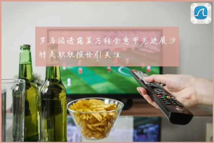 罗马诺透露莱万转会意甲无进展沙特美职联报价引关注