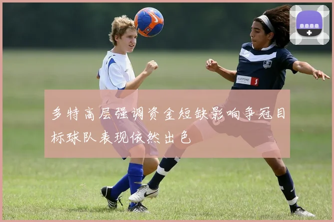 多特高层强调资金短缺影响争冠目标球队表现依然出色
