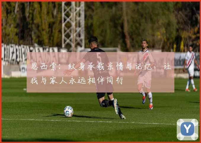 恩西索：纹身承载亲情与记忆，让我与家人永远相伴同行