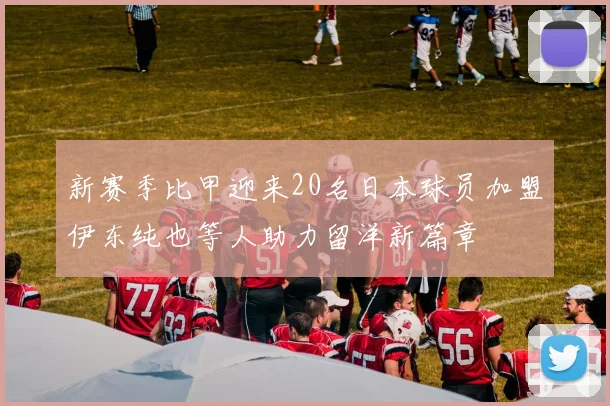 新赛季比甲迎来20名日本球员加盟伊东纯也等人助力留洋新篇章