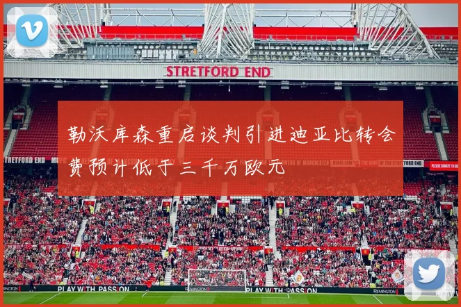 勒沃库森重启谈判引进迪亚比转会费预计低于三千万欧元
